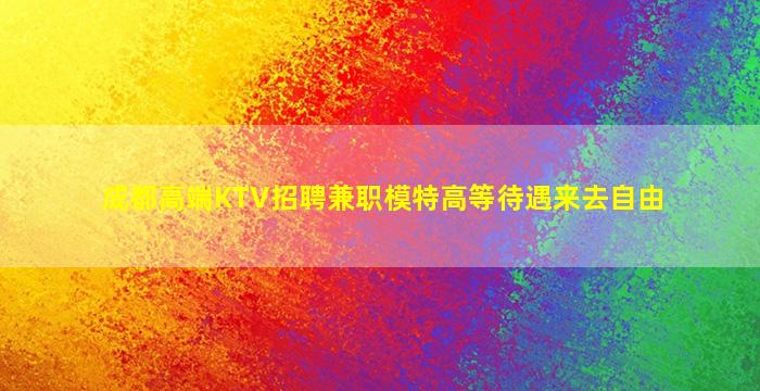 成都高端KTV招聘兼职模特高等待遇来去自由